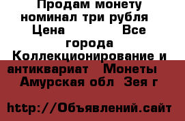 Продам монету номинал три рубля › Цена ­ 10 000 - Все города Коллекционирование и антиквариат » Монеты   . Амурская обл.,Зея г.